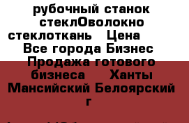 рубочный станок стеклОволокно стеклоткань › Цена ­ 100 - Все города Бизнес » Продажа готового бизнеса   . Ханты-Мансийский,Белоярский г.